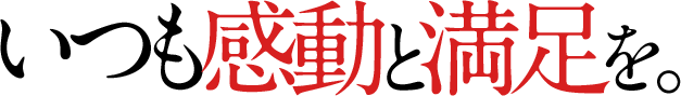 いつも感動と満足を。